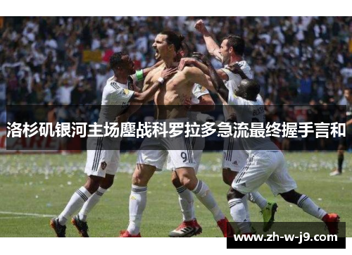 洛杉矶银河主场鏖战科罗拉多急流最终握手言和