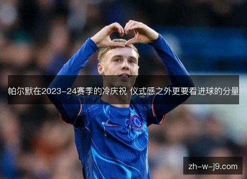 帕尔默在2023-24赛季的冷庆祝 仪式感之外更要看进球的分量